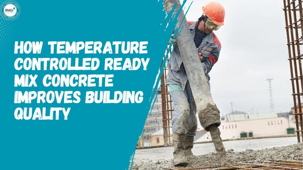 How Temperature Controlled Ready Mix Concrete Improves Building Quality