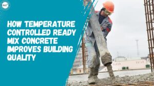 How Temperature Controlled Ready Mix Concrete Improves Building Quality