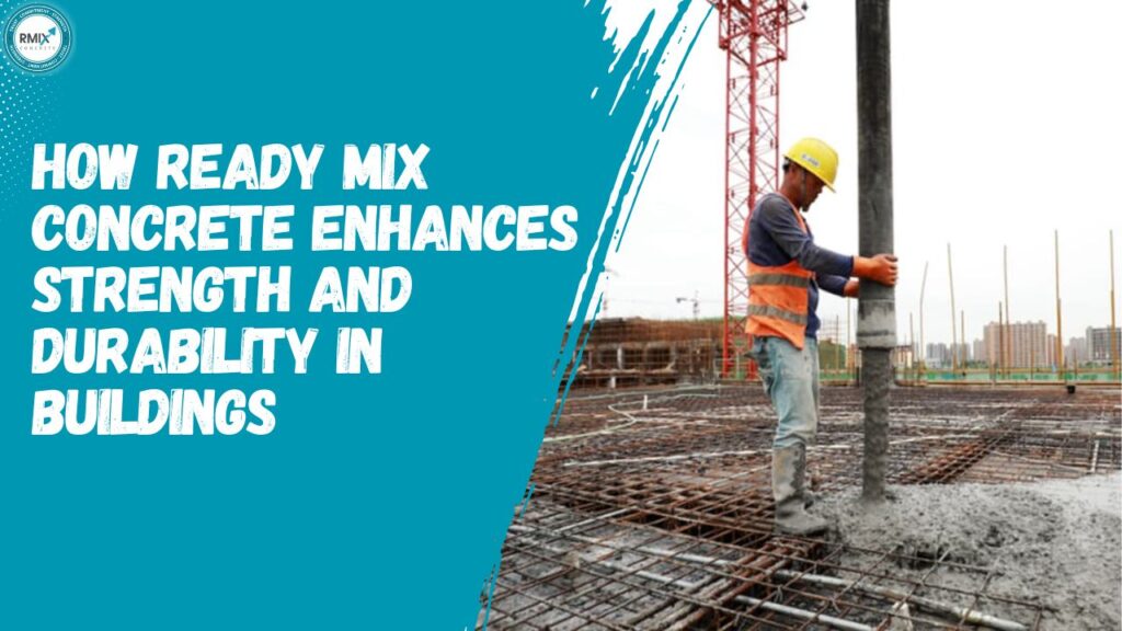 How Ready Mix Concrete Enhances Strength and Durability in Buildings