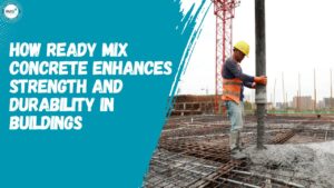 How Ready Mix Concrete Enhances Strength and Durability in Buildings